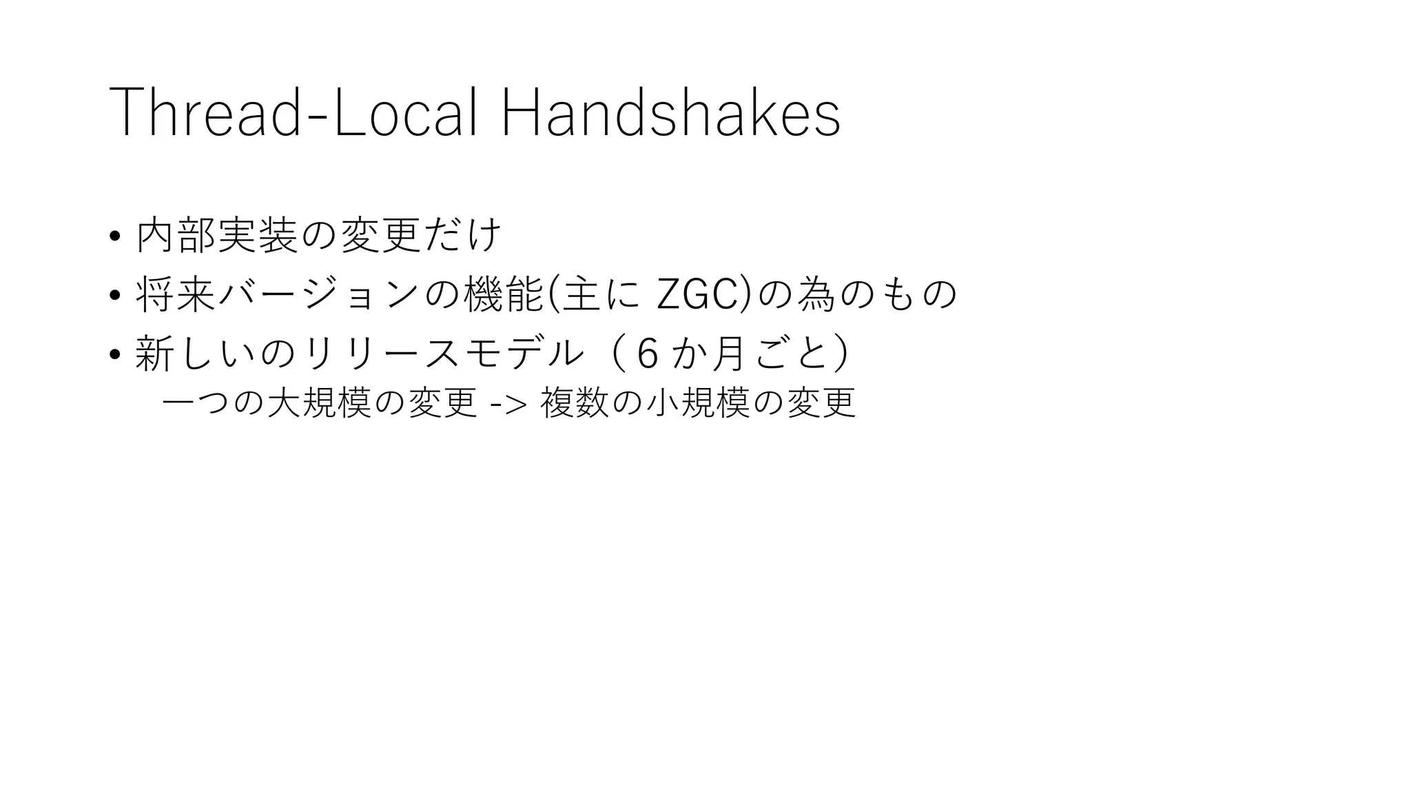 Thread-Local Handshakes
• 内部実装の変更だけ
• 将来バージョンの機能(主に ZGC)の為のもの
• 新しいのリリースモデル（６か月ごと）
一つの大規模の変更 -> 複数の小規模の変更
 