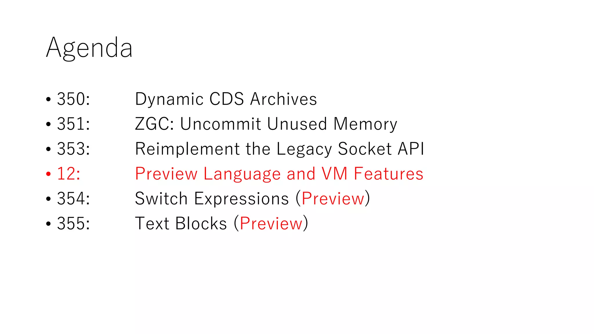 Agenda
• 350: Dynamic CDS Archives
• 351: ZGC: Uncommit Unused Memory
• 353: Reimplement the Legacy Socket API
• 12: Preview Language and VM Features
• 354: Switch Expressions (Preview)
• 355: Text Blocks (Preview)
 