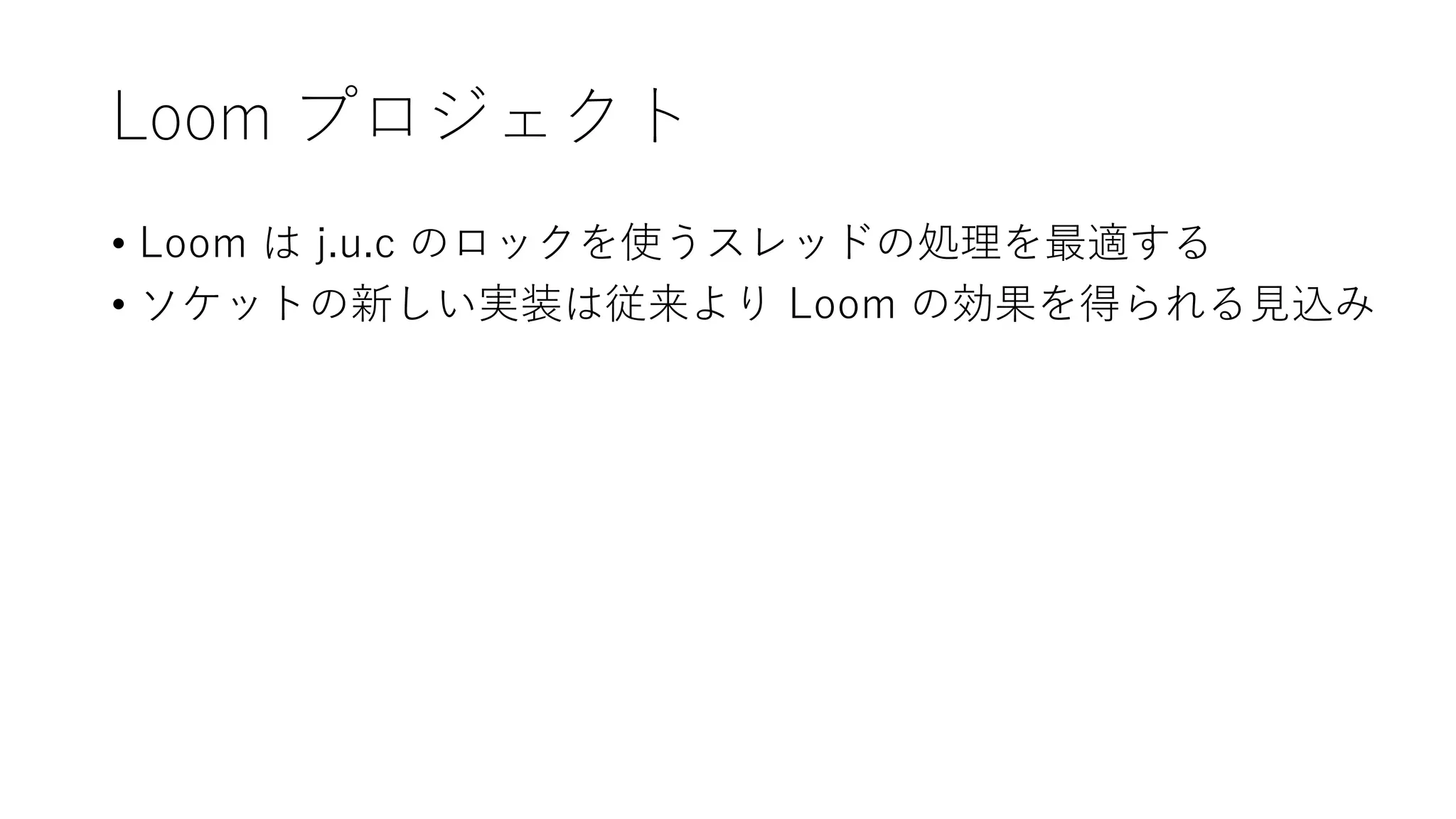 Loom プロジェクト
• Loom は j.u.c のロックを使うスレッドの処理を最適する
• ソケットの新しい実装は従来より Loom の効果を得られる見込み
 