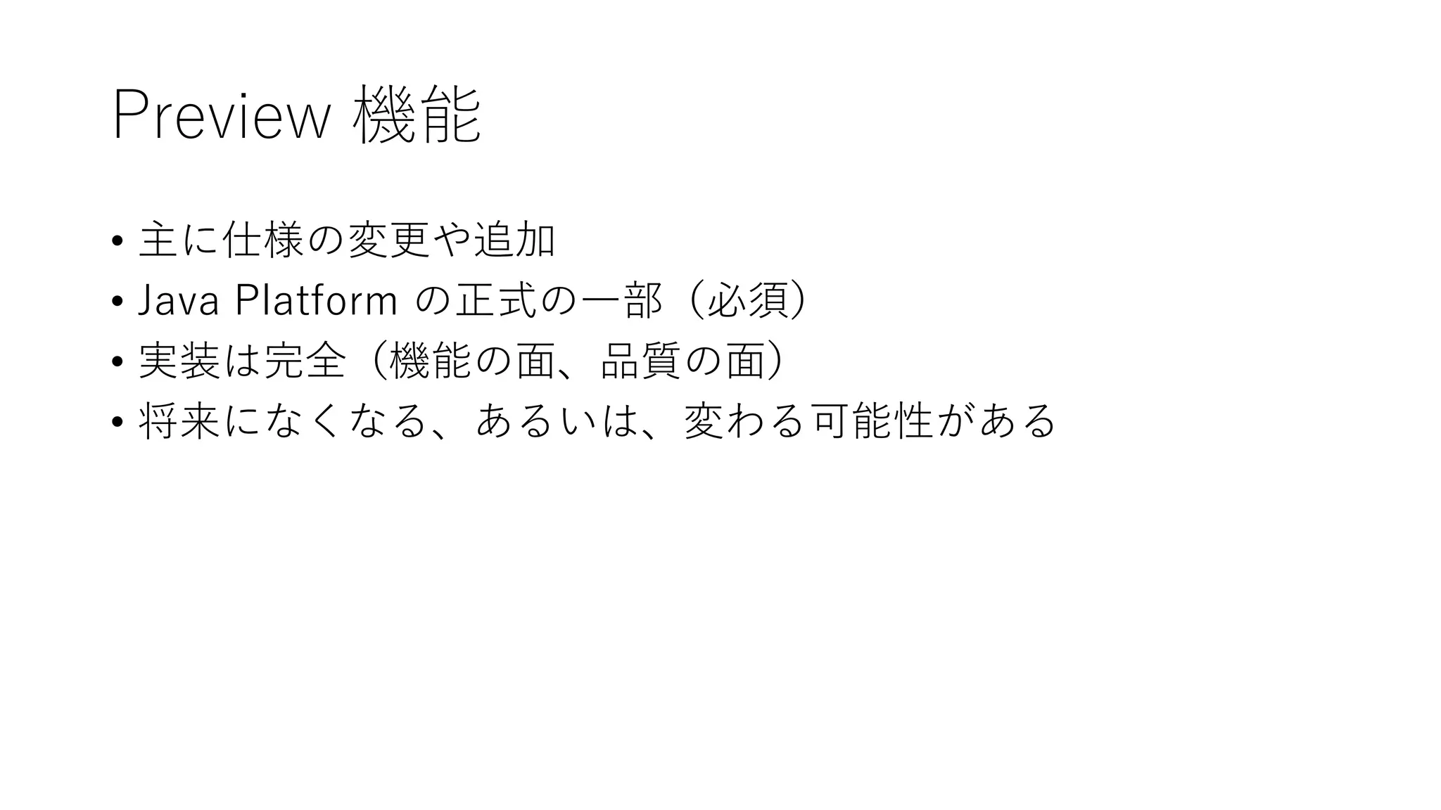 Preview 機能
• 主に仕様の変更や追加
• Java Platform の正式の一部（必須）
• 実装は完全（機能の面、品質の面）
• 将来になくなる、あるいは、変わる可能性がある
 