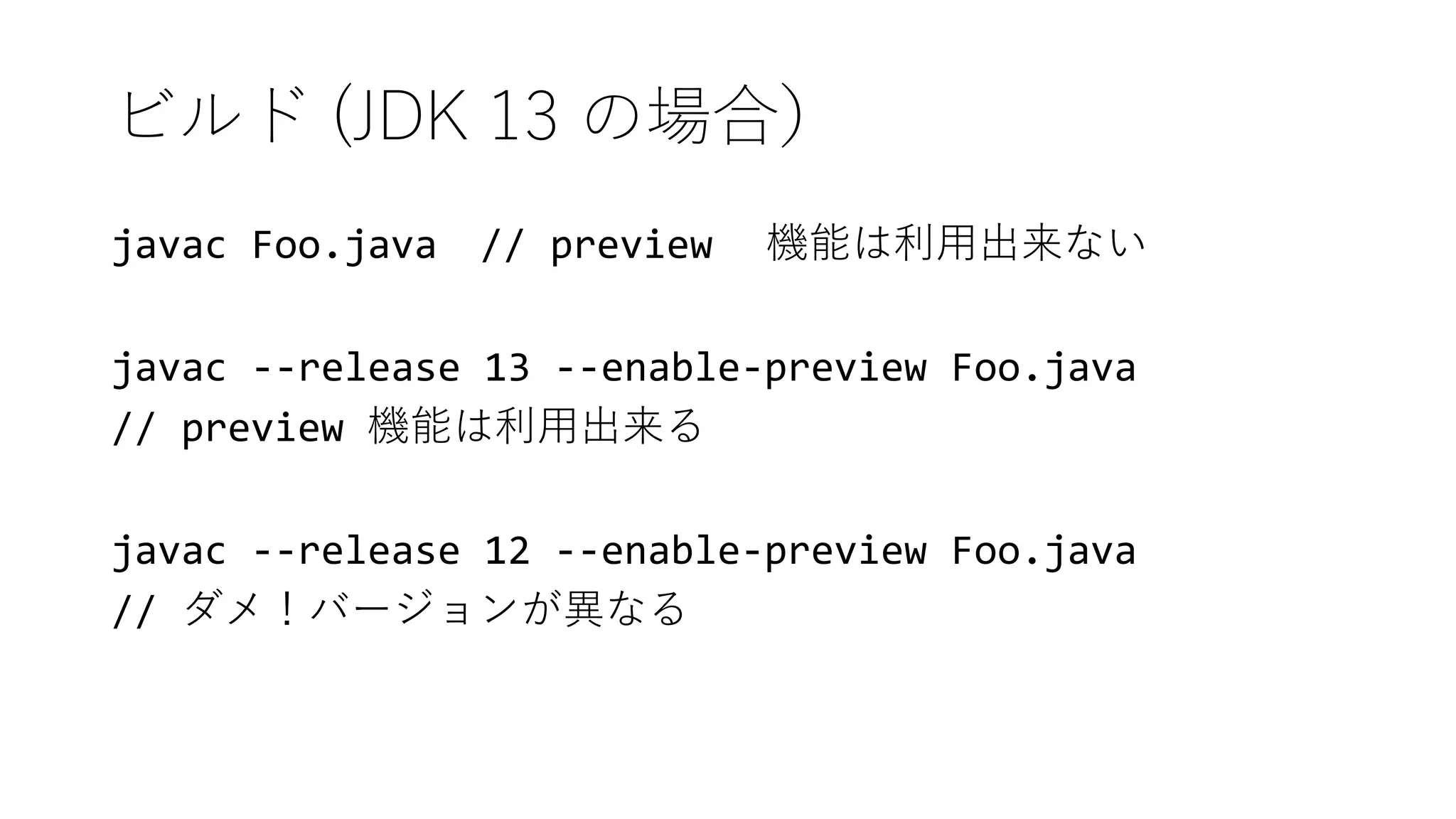 ビルド (JDK 13 の場合）
javac Foo.java // preview 機能は利用出来ない
javac --release 13 --enable-preview Foo.java
// preview 機能は利用出来る
javac --release 12 --enable-preview Foo.java
// ダメ！バージョンが異なる
 