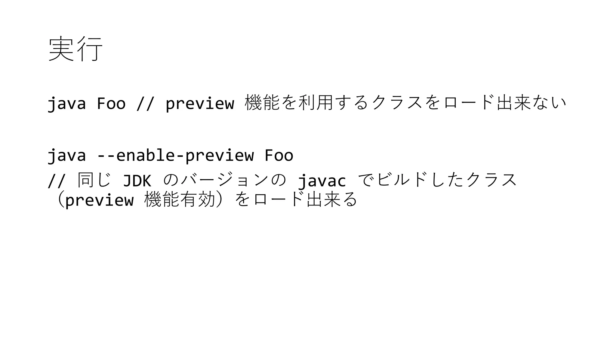 実行
java Foo // preview 機能を利用するクラスをロード出来ない
java --enable-preview Foo
// 同じ JDK のバージョンの javac でビルドしたクラス
（preview 機能有効）をロード出来る
 