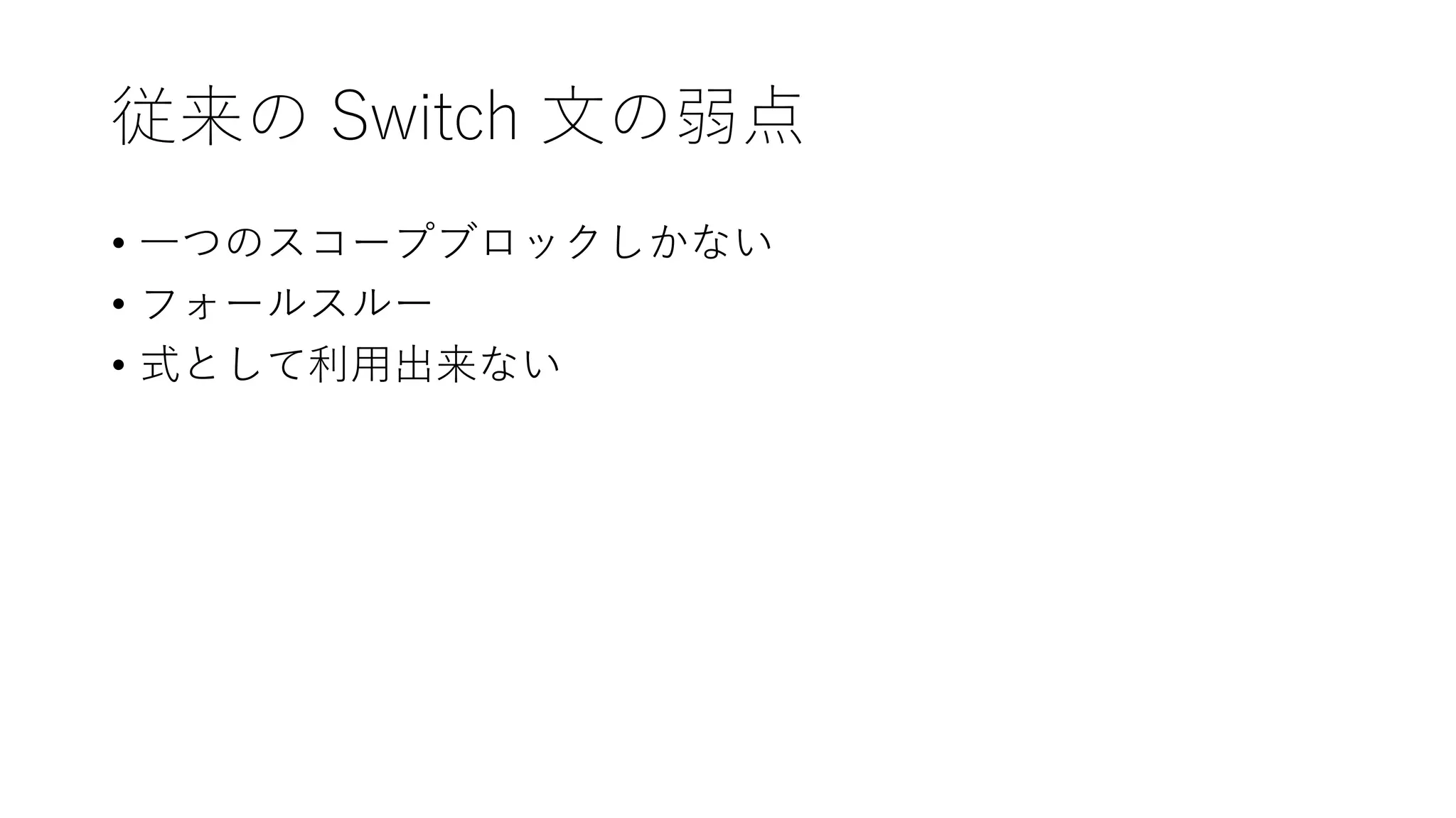 従来の Switch 文の弱点
• 一つのスコープブロックしかない
• フォールスルー
• 式として利用出来ない
 