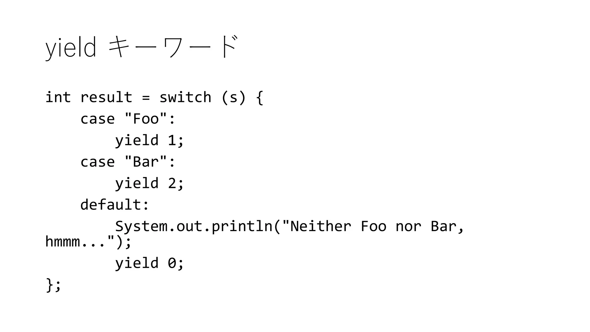 yield キーワード
int result = switch (s) {
case "Foo":
yield 1;
case "Bar":
yield 2;
default:
System.out.println("Neither Foo nor Bar,
hmmm...");
yield 0;
};
 