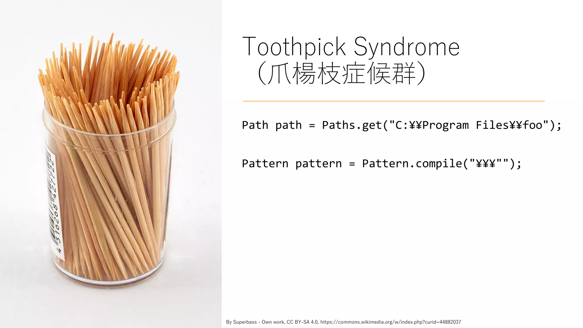 Toothpick Syndrome
（爪楊枝症候群）
Path path = Paths.get("C:¥¥Program Files¥¥foo");
Pattern pattern = Pattern.compile("¥¥¥"");
By Superbass - Own work, CC BY-SA 4.0, https://commons.wikimedia.org/w/index.php?curid=44882037
 