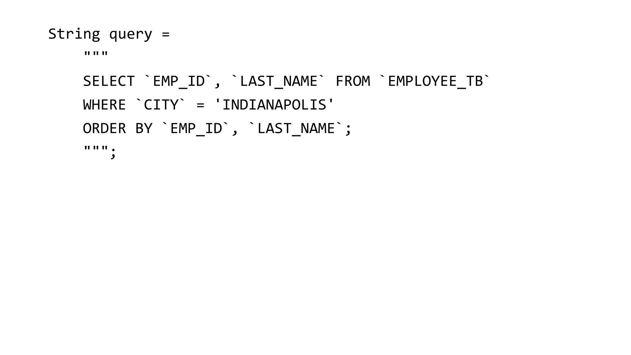 String query =
"""
SELECT `EMP_ID`, `LAST_NAME` FROM `EMPLOYEE_TB`
WHERE `CITY` = 'INDIANAPOLIS'
ORDER BY `EMP_ID`, `LAST_NAME`;
""";
 
