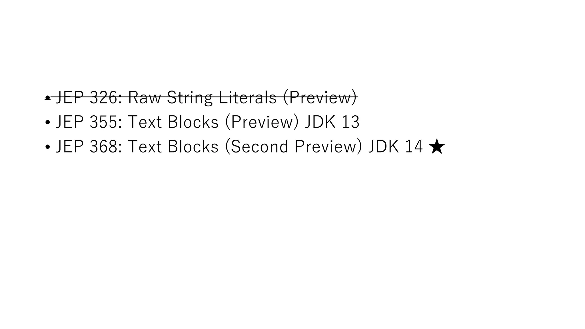 • JEP 326: Raw String Literals (Preview)
• JEP 355: Text Blocks (Preview) JDK 13
• JEP 368: Text Blocks (Second Preview) JDK 14 ★
 