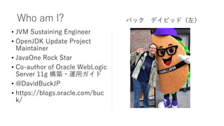 ? JVM Sustaining Engineer
? OpenJDK Update Project
Maintainer
? JavaOne Rock Star
? Co-author of Oracle WebLogic
Server 11g B?\å
? @DavidBuckJP
? https://blogs.oracle.com/buc
k/
Who am I? Хå ǥӥåɣ
 