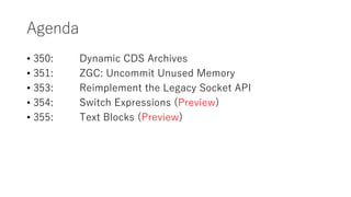 Agenda
? 350: Dynamic CDS Archives
? 351: ZGC: Uncommit Unused Memory
? 353: Reimplement the Legacy Socket API
? 354: Switch Expressions (Preview)
? 355: Text Blocks (Preview)
 