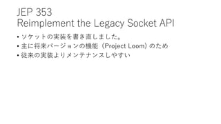 JEP 353
Reimplement the Legacy Socket API
? åȤΌgװֱޤ
? ˽Щ`ΙCܣProject Loom) Τ
? Όgװƥʥ󥹤䤹
 