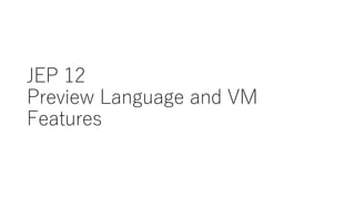 JEP 12
Preview Language and VM
Features
 