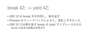 break 42; -> yield 42;
? JDK 12  break Ĥä򷵤
? Preview Υե`ɥХåˤȡҤ䤹ä
? JDK 13 Ǥς򷵤 break  yield ǥץ`줿
break Ώω
 