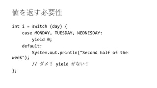 򷵤Ҫ
int i = switch (day) {
case MONDAY, TUESDAY, WEDNESDAY:
yield 0;
default:
System.out.println("Second half of the
week");
// ᣡ yield ʤ
};
 