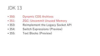JDK 13
? 350: Dynamic CDS Archives
? 351: ZGC: Uncommit Unused Memory
? 353: Reimplement the Legacy Socket API
? 354: Switch Expressions (Preview)
? 355: Text Blocks (Preview)
 