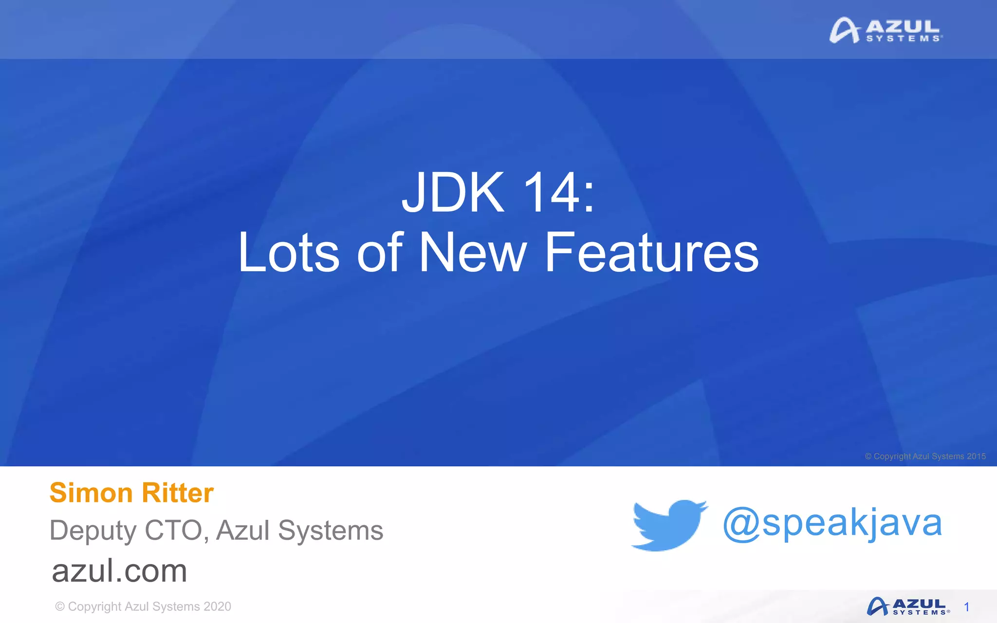 © Copyright Azul Systems 2020
© Copyright Azul Systems 2015
@speakjava
JDK 14:
Lots of New Features
Simon Ritter
Deputy CTO, Azul Systems
1
 