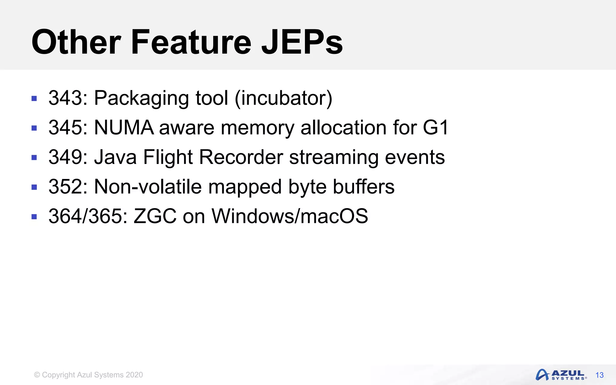 © Copyright Azul Systems 2020
Other Feature JEPs
 343: Packaging tool (incubator)
 345: NUMA aware memory allocation for G1
 349: Java Flight Recorder streaming events
 352: Non-volatile mapped byte buffers
 364/365: ZGC on Windows/macOS
13
 
