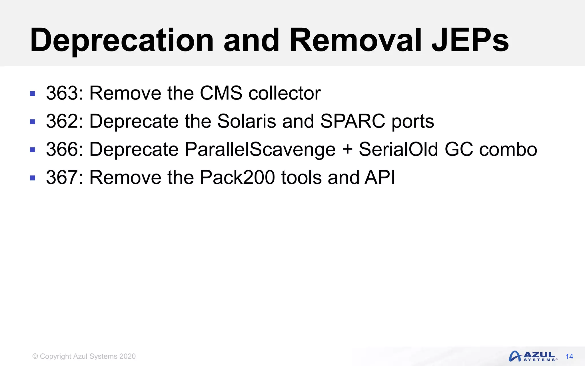 © Copyright Azul Systems 2020
Deprecation and Removal JEPs
 363: Remove the CMS collector
 362: Deprecate the Solaris and SPARC ports
 366: Deprecate ParallelScavenge + SerialOld GC combo
 367: Remove the Pack200 tools and API
14
 