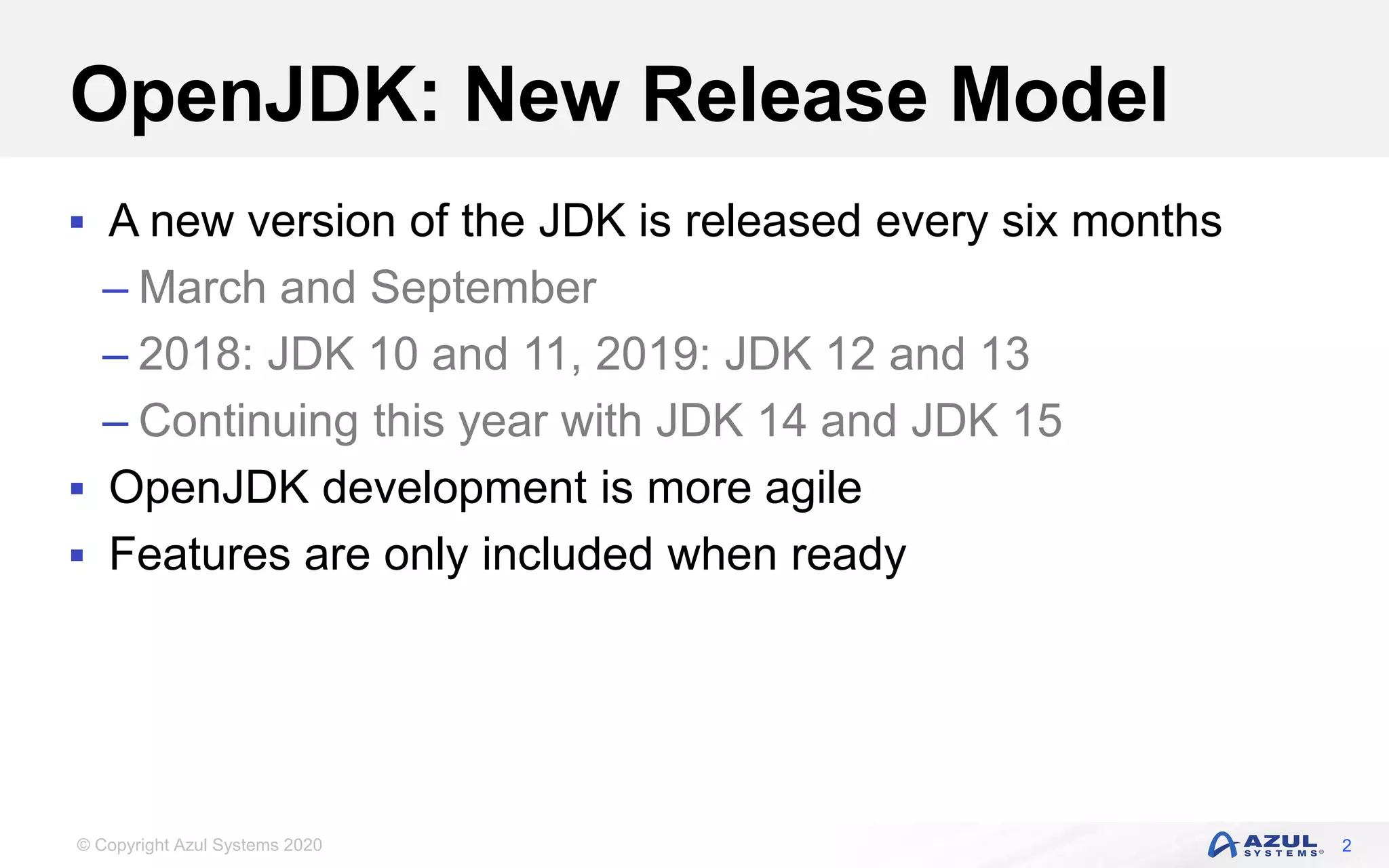 © Copyright Azul Systems 2020
OpenJDK: New Release Model
 A new version of the JDK is released every six months
– March and September
– 2018: JDK 10 and 11, 2019: JDK 12 and 13
– Continuing this year with JDK 14 and JDK 15
 OpenJDK development is more agile
 Features are only included when ready
2
 