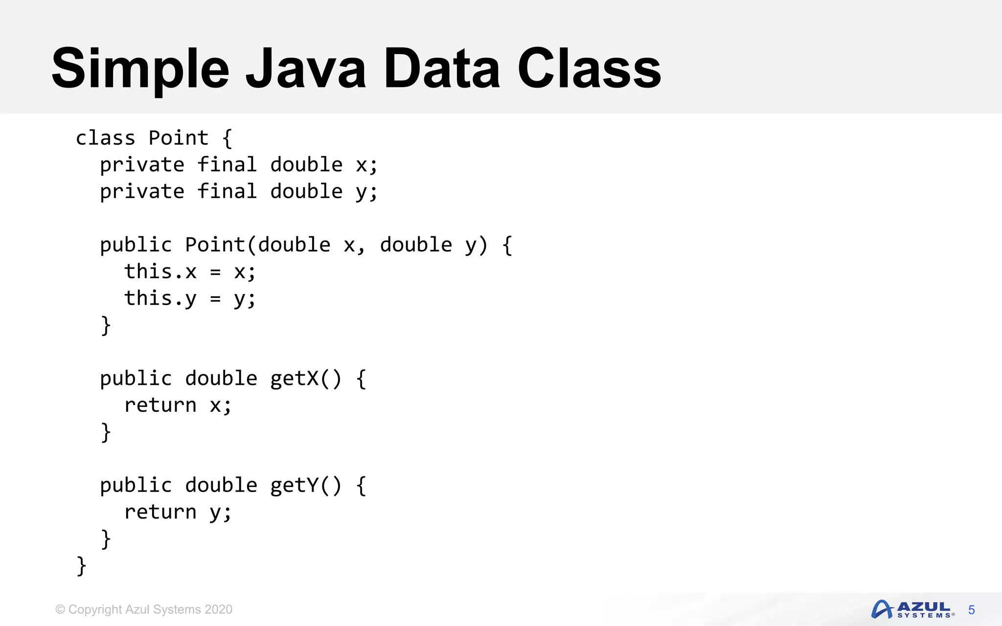 © Copyright Azul Systems 2020
Simple Java Data Class
5
class Point {
private final double x;
private final double y;
public Point(double x, double y) {
this.x = x;
this.y = y;
}
public double getX() {
return x;
}
public double getY() {
return y;
}
}
 