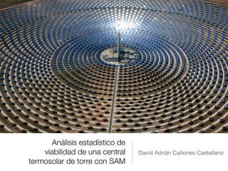 Análisis estadístico de
viabilidad de una central
termosolar de torre con SAM
David Adrián Cañones Castellano
 