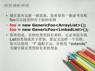 ? F@Nһϣһ
  fooԽʵ
? foo = new GenericFoo<ArrayList>();
  foo = new GenericFoo<LinkedList>();
? 򵥵˵ʵͳʱʵ
  ListҪһƣ
  ʹ ? ͨԪʹáextends
  ؼ޶ͳߵ̬
 