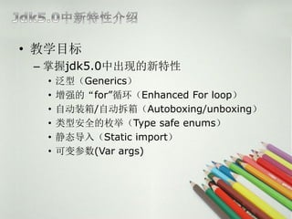 ? ѧĿ
 C jdk5.0гֵ
  ?   ͣGenerics
  ?   ǿġforѭEnhanced For loop
  ?   Զװ/Զ䣨Autoboxing/unboxing
  ?   Ͱȫö٣Type safe enums
  ?   ̬루Static import
  ?   ɱ(Var args)
 
