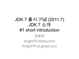 JDK 7 출시 기념 (2011.7)JDK 7 소개 #1 short introduction 김용환 knight76.tistory.com Knight76 at gmail.com 