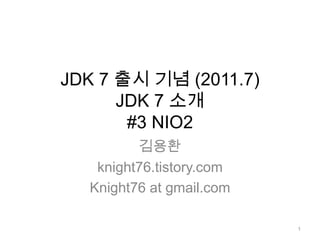 JDK 7 출시 기념 (2011.7)JDK 7 소개 #3 NIO2 김용환 knight76.tistory.com Knight76 at gmail.com 1 