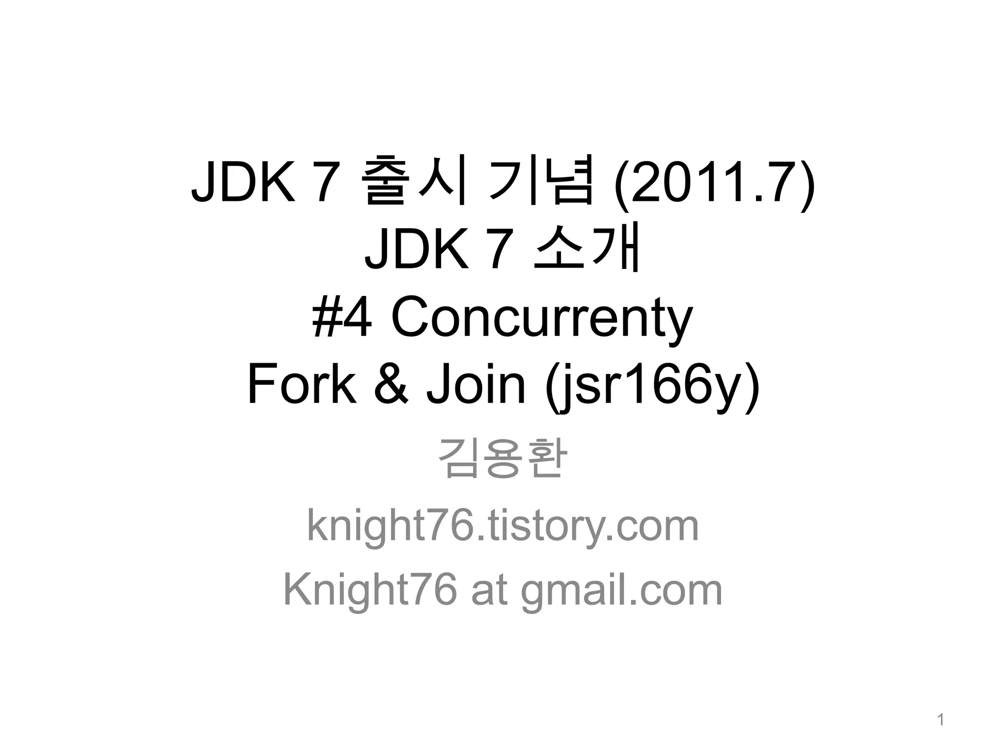 JDK 7 출시 기념 (2011.7)JDK 7 소개 #4 ConcurrentyFork & Join (jsr166y)김용환knight76.tistory.comKnight76 at gmail.com1