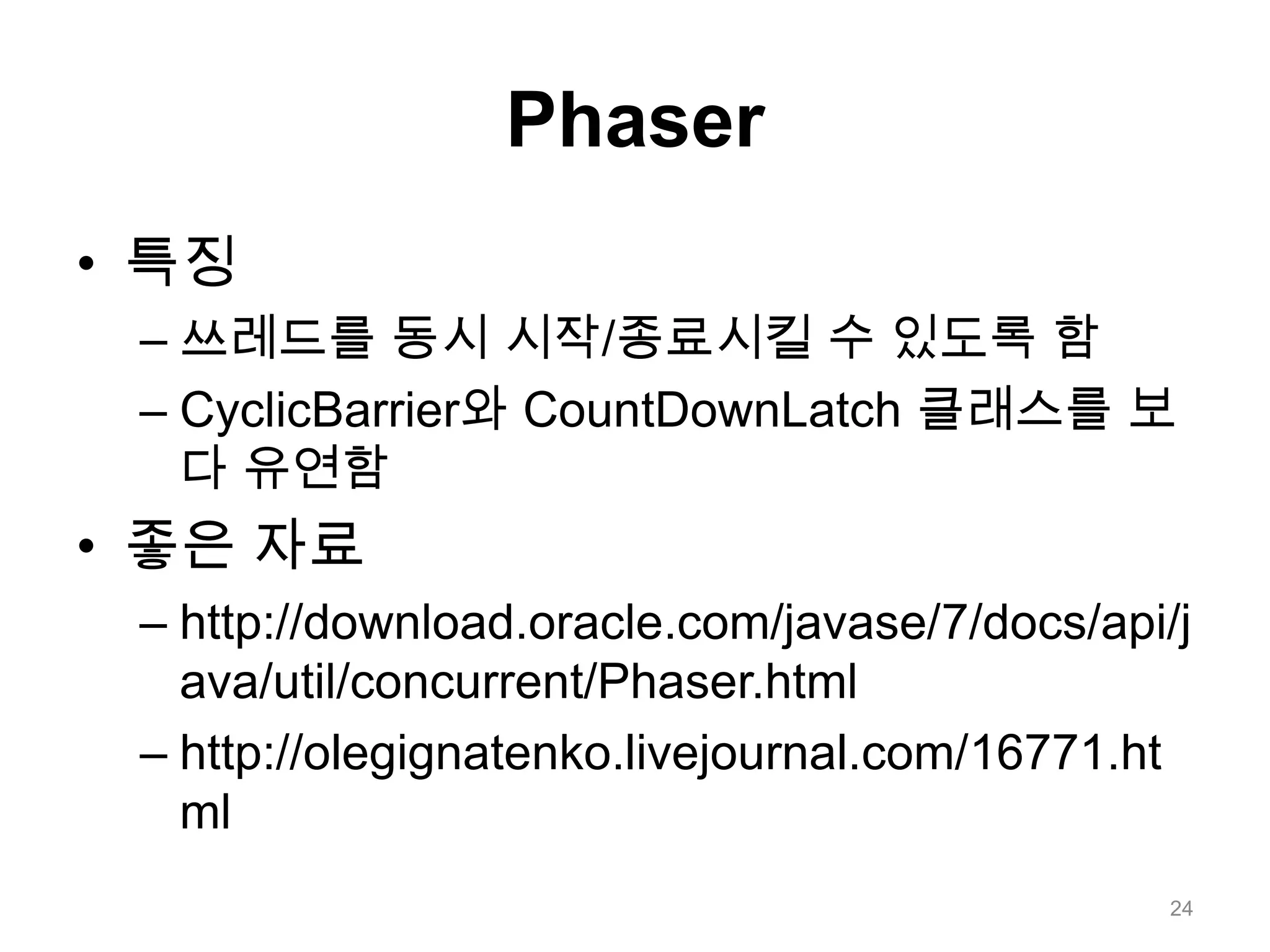 Phaser특징쓰레드를 동시 시작/종료시킬 수 있도록 함CyclicBarrier와 CountDownLatch클래스를 보다 유연함좋은 자료http://download.oracle.com/javase/7/docs/api/java/util/concurrent/Phaser.htmlhttp://olegignatenko.livejournal.com/16771.html24