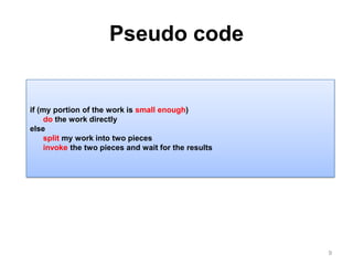 Pseudo code9if (my portion of the work is small enough)dothe work directlyelsesplit my work into two piecesinvokethe two pieces and wait for the results