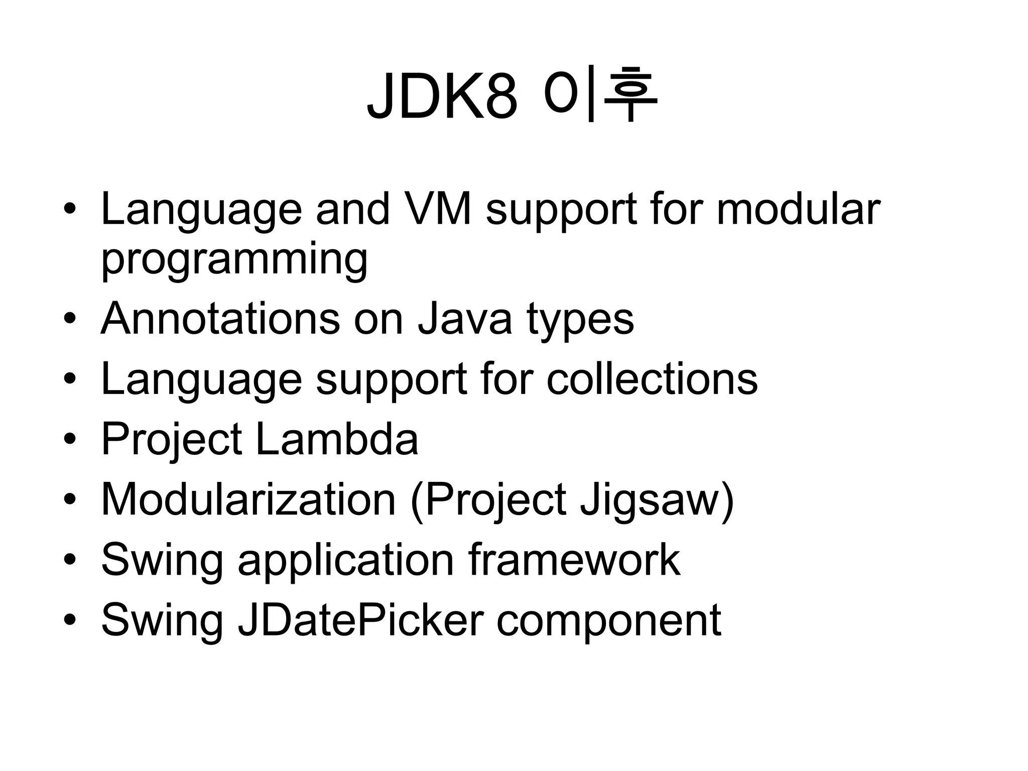 JDK8 이후Language and VM support for modular programmingAnnotations on Java typesLanguage support for collectionsProject LambdaModularization (Project Jigsaw)Swing application frameworkSwing JDatePicker component