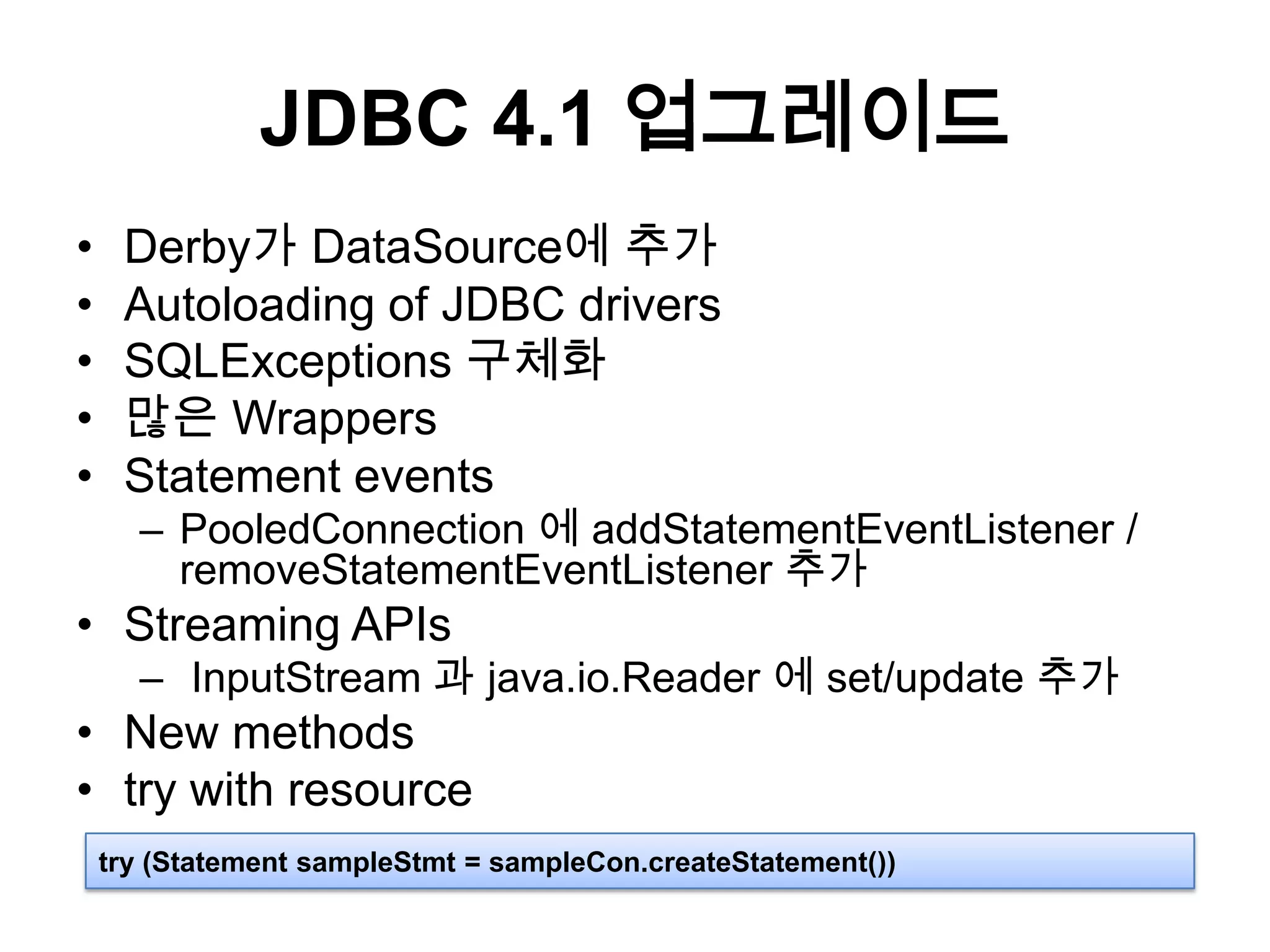 JDBC 4.1 업그레이드Derby가 DataSource에 추가Autoloading of JDBC driversSQLExceptions구체화많은 WrappersStatement eventsPooledConnection에 addStatementEventListener / removeStatementEventListener추가Streaming APIs InputStream 과 java.io.Reader에 set/update 추가New methodstry with resourcetry (Statement sampleStmt = sampleCon.createStatement())