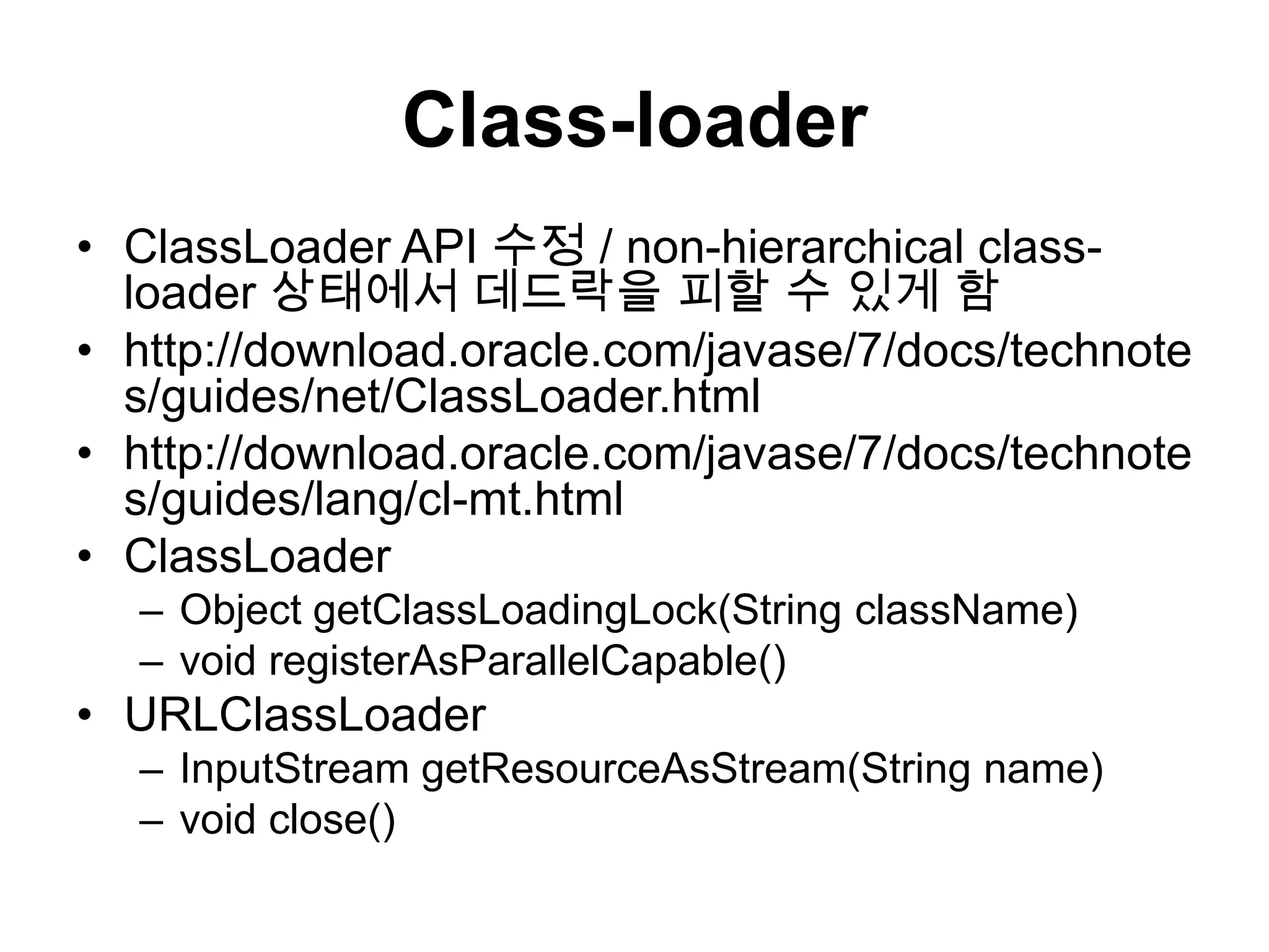Class-loaderClassLoader API 수정 / non-hierarchical class-loader 상태에서 데드락을 피할 수 있게 함http://download.oracle.com/javase/7/docs/technotes/guides/net/ClassLoader.htmlhttp://download.oracle.com/javase/7/docs/technotes/guides/lang/cl-mt.htmlClassLoaderObject getClassLoadingLock(String className)void registerAsParallelCapable()URLClassLoaderInputStreamgetResourceAsStream(String name)void close()