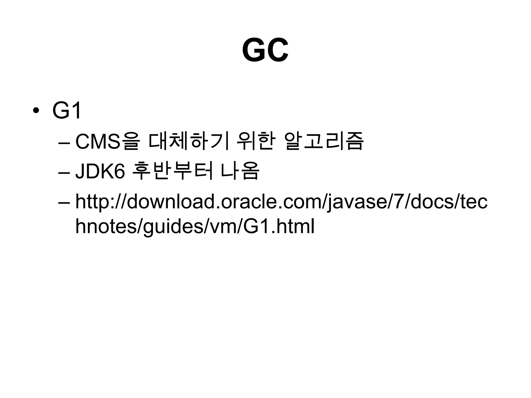 GCG1CMS을 대체하기 위한 알고리즘JDK6 후반부터 나옴http://download.oracle.com/javase/7/docs/technotes/guides/vm/G1.html