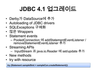 JDBC 4.1 업그레이드Derby가 DataSource에 추가Autoloading of JDBC driversSQLExceptions구체화많은 WrappersStatement eventsPooledConnection에 addStatementEventListener / removeStatementEventListener추가Streaming APIsInputStream과java.io.Reader에 set/update 추가New methodstry with resourcetry (Statement sampleStmt = sampleCon.createStatement())