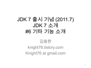 JDK 7 출시 기념 (2011.7)JDK 7 소개 #6 기타 기능 소개 김용환 knight76.tistory.com Knight76 at gmail.com 1 