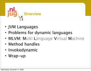 Overview


     •   JVM Languages
     •   Problems for dynamic languages
     •   MLVM: Multi Language Virtual Machine
     •   Method handles
     •   Invokedynamic
     •   Wrap-up


Wednesday, November 11, 2009
 