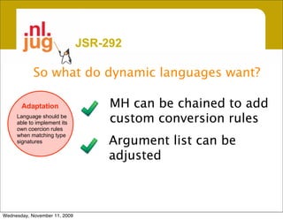 JSR-292

            So what do dynamic languages want?

       Adaptation                   MH can be chained to add
     Language should be
     able to implement its          custom conversion rules
     own coercion rules
     when matching type
     signatures                     Argument list can be
                                    adjusted



Wednesday, November 11, 2009
 