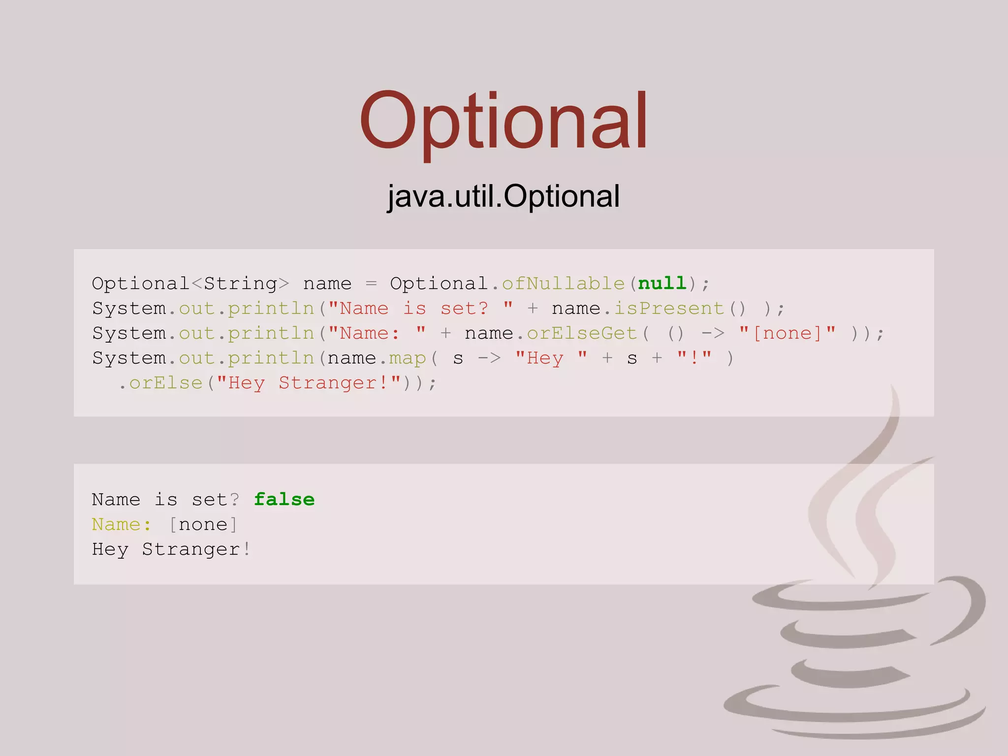 Optional
Optional<String> name = Optional.ofNullable(null);
System.out.println("Name is set? " + name.isPresent() );
System.out.println("Name: " + name.orElseGet( () -> "[none]" ));
System.out.println(name.map( s -> "Hey " + s + "!" )
.orElse("Hey Stranger!"));
java.util.Optional
Name is set? false
Name: [none]
Hey Stranger!
 