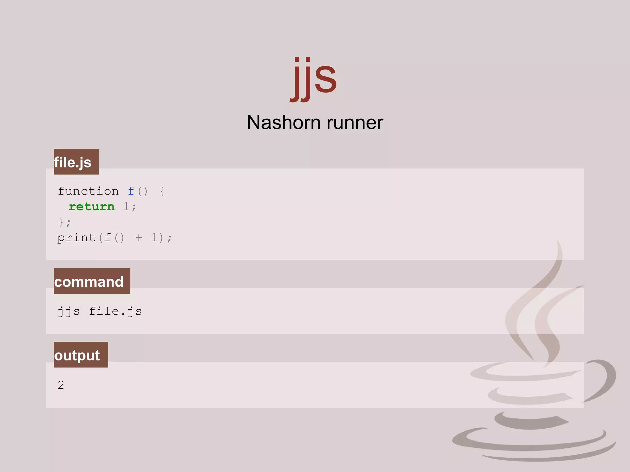 jjs
function f() {
return 1;
};
print(f() + 1);
jjs file.js
2
file.js
command
output
Nashorn runner
 