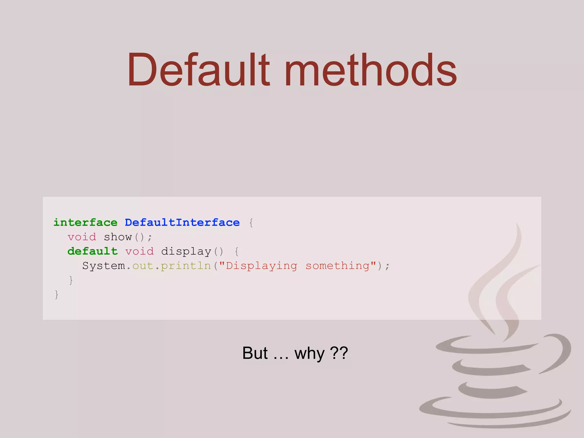 Default methods
interface DefaultInterface {
void show();
default void display() {
System.out.println("Displaying something");
}
}
But … why ??
 
