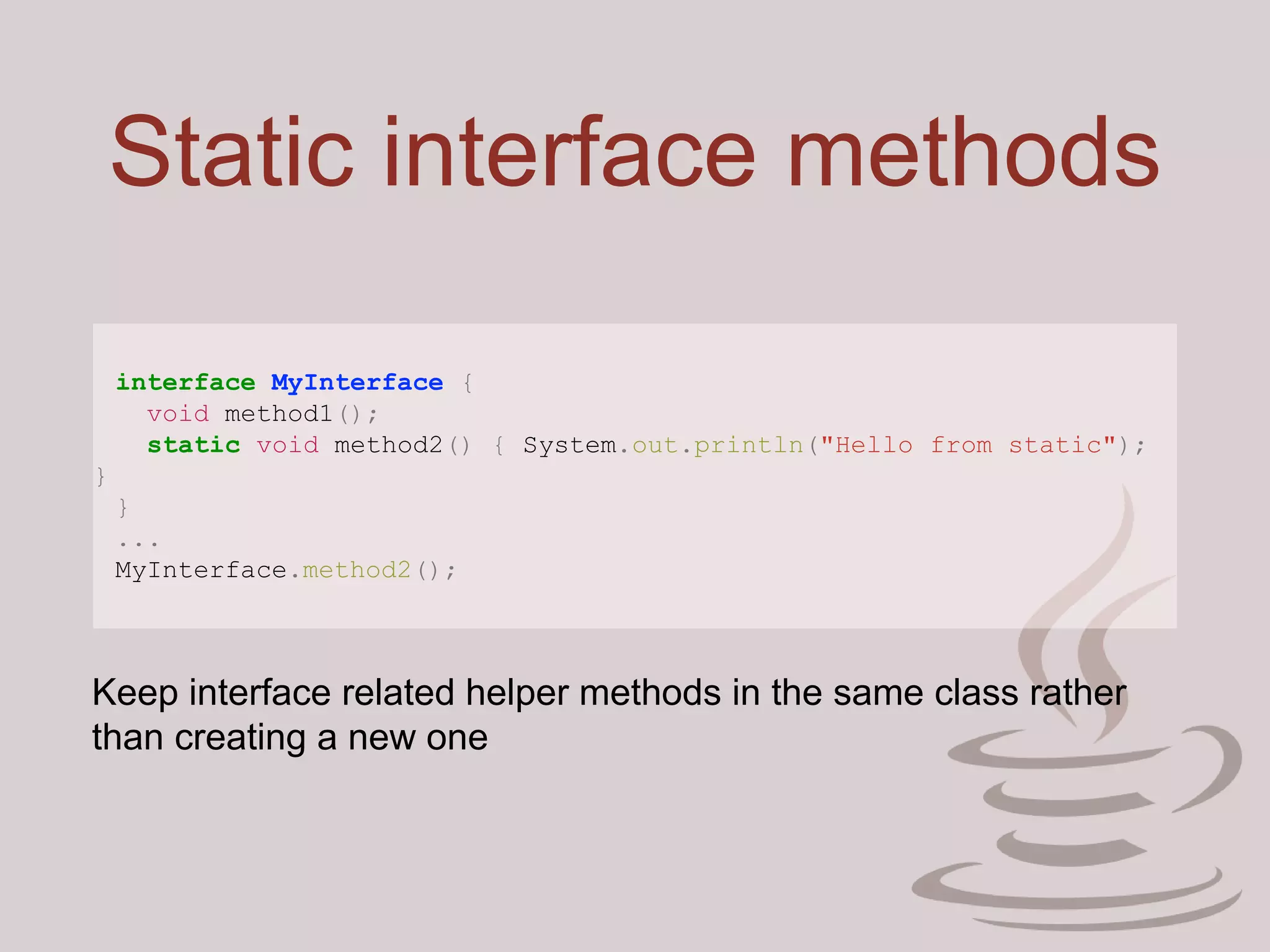 Static interface methods
interface MyInterface {
void method1();
static void method2() { System.out.println("Hello from static");
}
}
...
MyInterface.method2();
Keep interface related helper methods in the same class rather
than creating a new one
 
