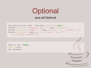 Optional
Optional<String> name = Optional.ofNullable(null);
System.out.println("Name is set? " + name.isPresent() );
System.out.println("Name: " + name.orElseGet( () -> "[none]" ));
System.out.println(name.map( s -> "Hey " + s + "!" )
.orElse("Hey Stranger!"));
java.util.Optional
Name is set? false
Name: [none]
Hey Stranger!
 