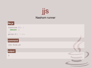 jjs
function f() {
return 1;
};
print(f() + 1);
jjs file.js
2
file.js
command
output
Nashorn runner
 