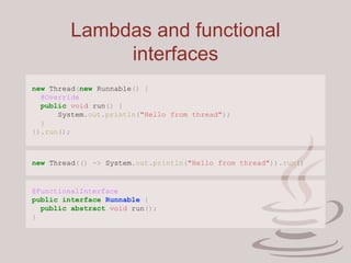 Lambdas and functional
interfaces
new Thread(new Runnable() {
@Override
public void run() {
System.out.println("Hello from thread");
}
}).run();
new Thread(() -> System.out.println("Hello from thread")).run()
@FunctionalInterface
public interface Runnable {
public abstract void run();
}
 
