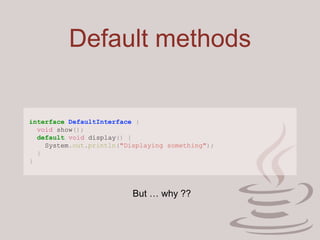 Default methods
interface DefaultInterface {
void show();
default void display() {
System.out.println("Displaying something");
}
}
But … why ??
 