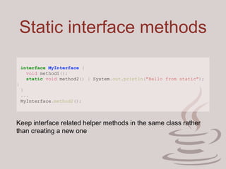 Static interface methods
interface MyInterface {
void method1();
static void method2() { System.out.println("Hello from static");
}
}
...
MyInterface.method2();
Keep interface related helper methods in the same class rather
than creating a new one
 