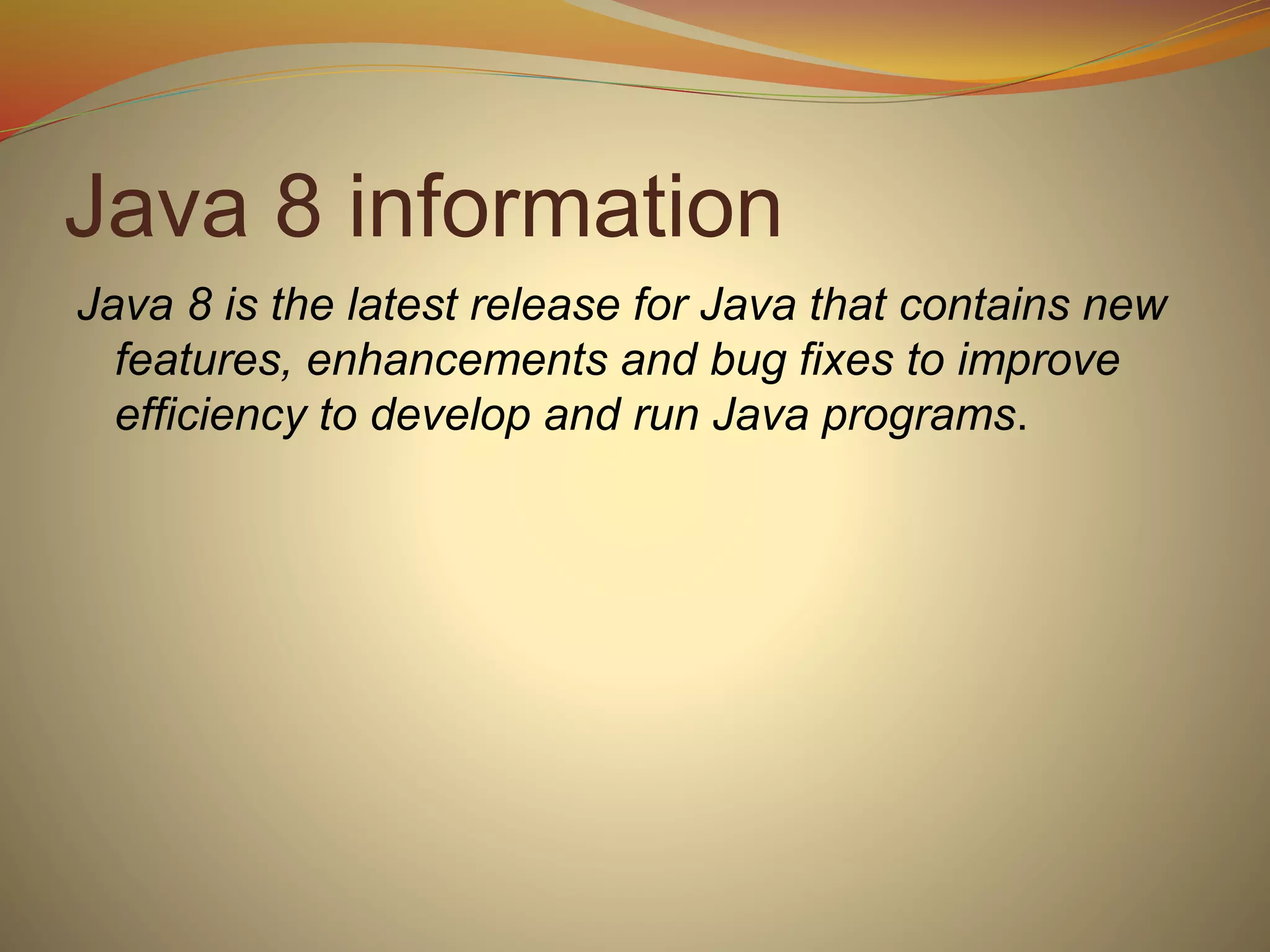 Java 8 information
Java 8 is the latest release for Java that contains new
features, enhancements and bug fixes to improve
efficiency to develop and run Java programs.
 