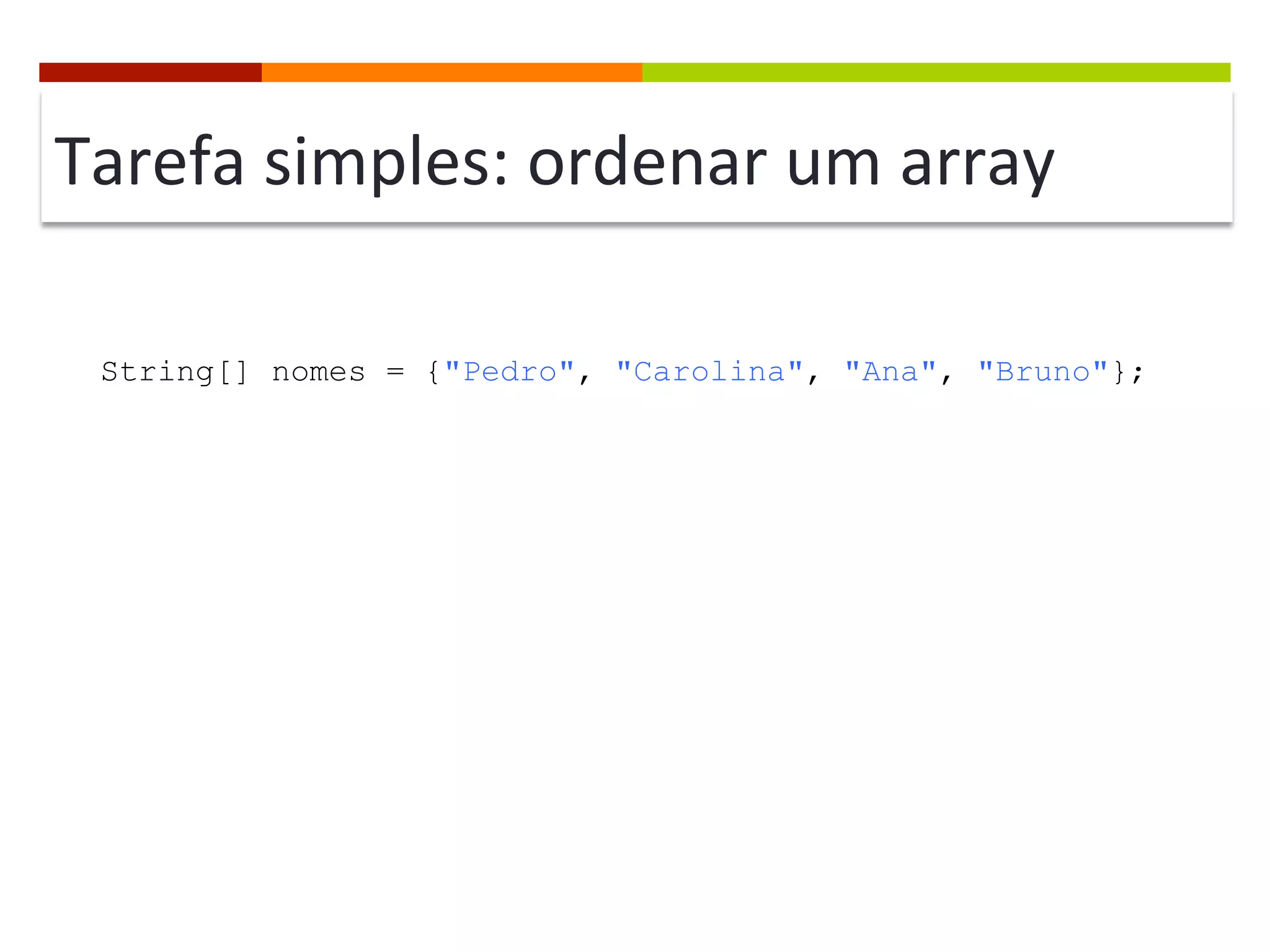 Tarefa	
  simples:	
  ordenar	
  um	
  array	
  
String[] nomes = {"Pedro", "Carolina", "Ana", "Bruno"};
 